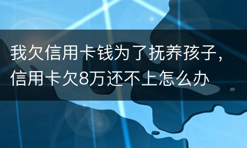 我欠信用卡钱为了抚养孩子，信用卡欠8万还不上怎么办