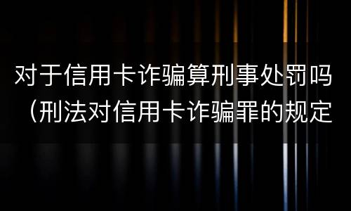 对于信用卡诈骗算刑事处罚吗（刑法对信用卡诈骗罪的规定）