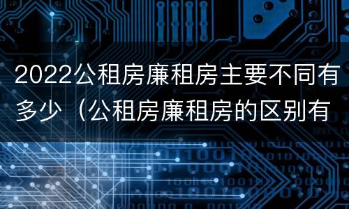 2022公租房廉租房主要不同有多少（公租房廉租房的区别有哪些）