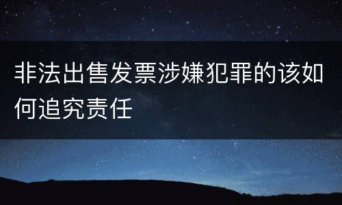 非法出售发票涉嫌犯罪的该如何追究责任