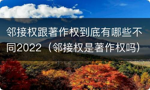 邻接权跟著作权到底有哪些不同2022（邻接权是著作权吗）