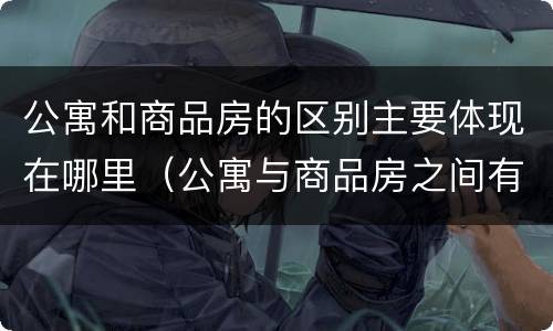 公寓和商品房的区别主要体现在哪里（公寓与商品房之间有什么区别）