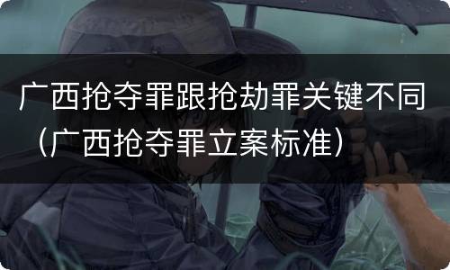 广西抢夺罪跟抢劫罪关键不同（广西抢夺罪立案标准）