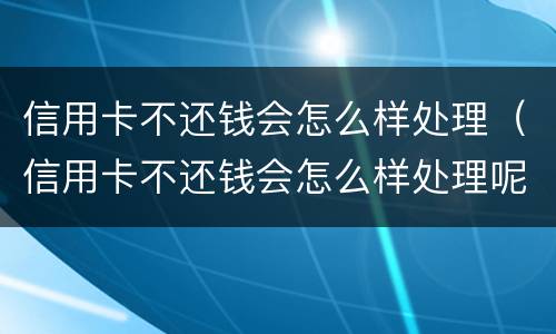 信用卡不还钱会怎么样处理（信用卡不还钱会怎么样处理呢）