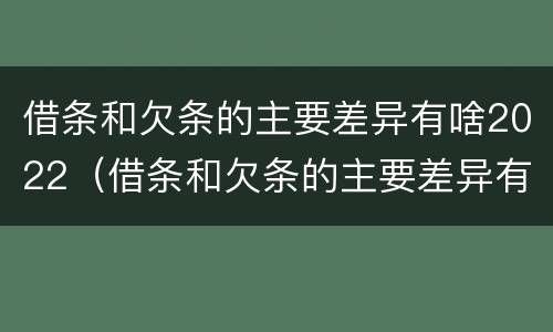 借条和欠条的主要差异有啥2022（借条和欠条的主要差异有啥2022法律规定）