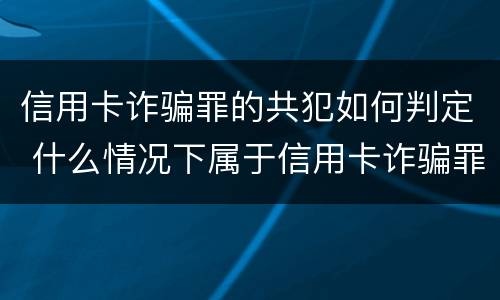 信用卡诈骗罪的共犯如何判定 什么情况下属于信用卡诈骗罪