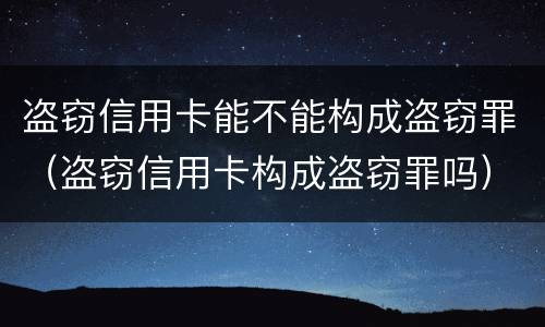 盗窃信用卡能不能构成盗窃罪（盗窃信用卡构成盗窃罪吗）