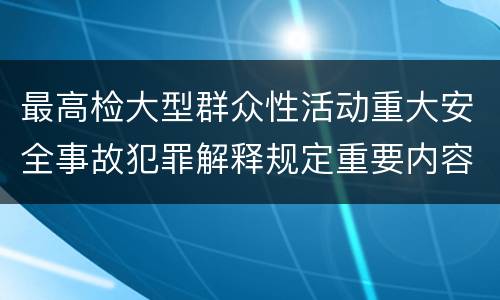 最高检大型群众性活动重大安全事故犯罪解释规定重要内容是什么