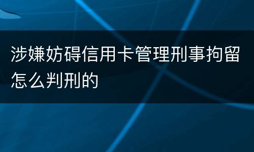 涉嫌妨碍信用卡管理刑事拘留怎么判刑的