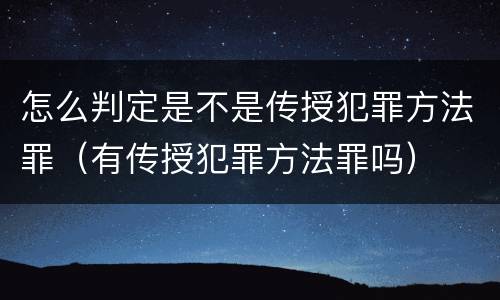 怎么判定是不是传授犯罪方法罪（有传授犯罪方法罪吗）