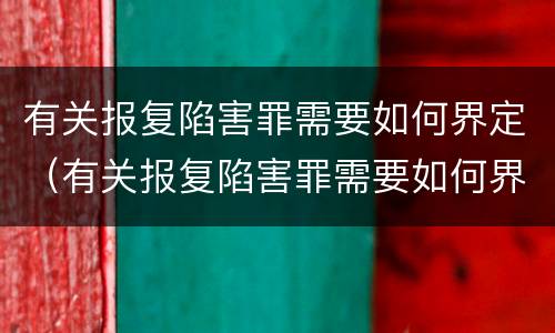 有关报复陷害罪需要如何界定（有关报复陷害罪需要如何界定罪名）