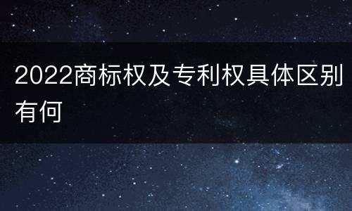 2022商标权及专利权具体区别有何