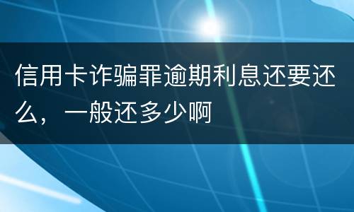 信用卡诈骗罪逾期利息还要还么，一般还多少啊