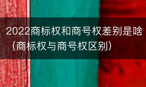 2022商标权和商号权差别是啥（商标权与商号权区别）