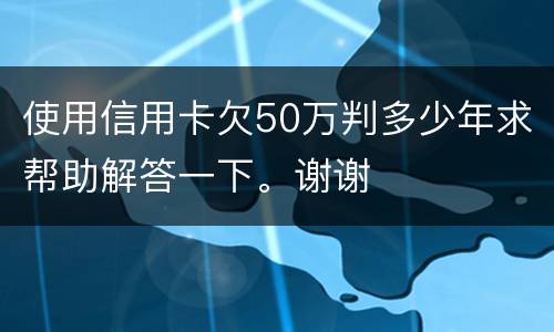 使用信用卡欠50万判多少年求帮助解答一下。谢谢