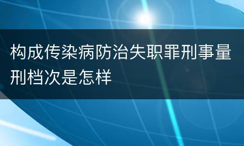 构成传染病防治失职罪刑事量刑档次是怎样