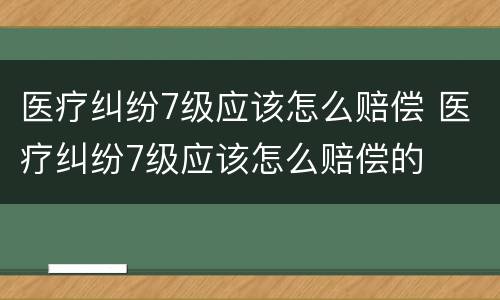 医疗纠纷7级应该怎么赔偿 医疗纠纷7级应该怎么赔偿的