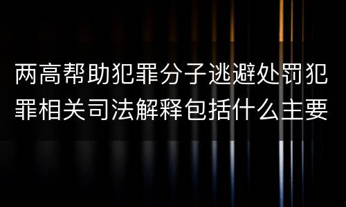 两高帮助犯罪分子逃避处罚犯罪相关司法解释包括什么主要规定