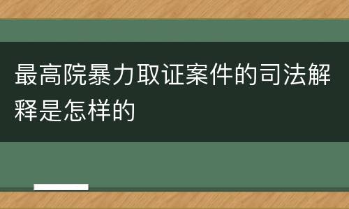 最高院暴力取证案件的司法解释是怎样的