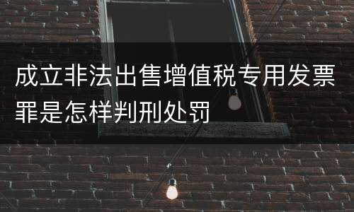 成立非法出售增值税专用发票罪是怎样判刑处罚