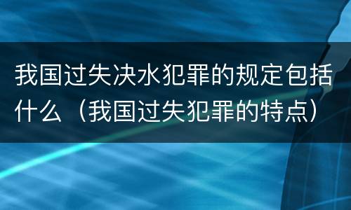 我国过失决水犯罪的规定包括什么（我国过失犯罪的特点）