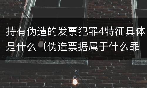 持有伪造的发票犯罪4特征具体是什么（伪造票据属于什么罪）