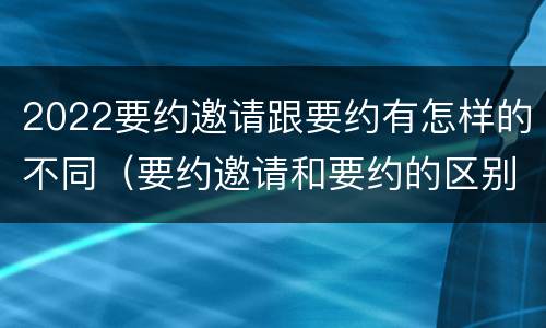 2022要约邀请跟要约有怎样的不同（要约邀请和要约的区别是什么）