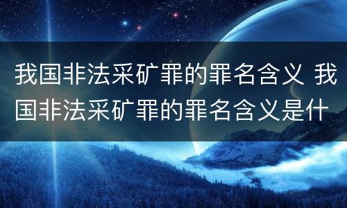 我国非法采矿罪的罪名含义 我国非法采矿罪的罪名含义是什么