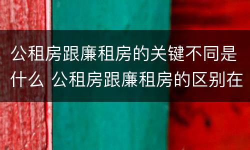 公租房跟廉租房的关键不同是什么 公租房跟廉租房的区别在哪里