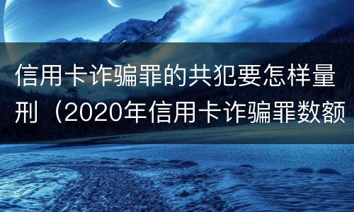 信用卡诈骗罪的共犯要怎样量刑（2020年信用卡诈骗罪数额标准）