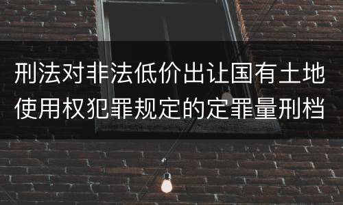 刑法对非法低价出让国有土地使用权犯罪规定的定罪量刑档次是多少