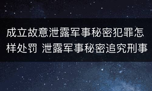 成立故意泄露军事秘密犯罪怎样处罚 泄露军事秘密追究刑事责任