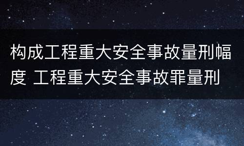 构成工程重大安全事故量刑幅度 工程重大安全事故罪量刑