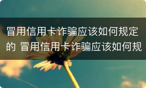 冒用信用卡诈骗应该如何规定的 冒用信用卡诈骗应该如何规定的呢