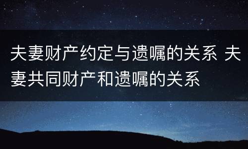 夫妻财产约定与遗嘱的关系 夫妻共同财产和遗嘱的关系