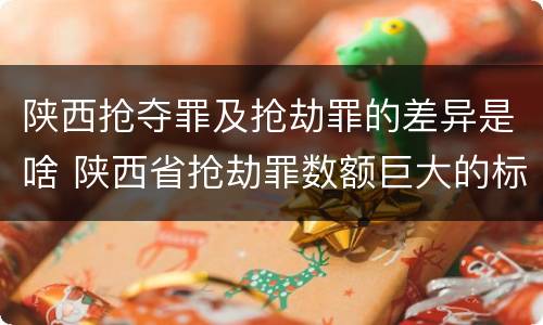 陕西抢夺罪及抢劫罪的差异是啥 陕西省抢劫罪数额巨大的标准