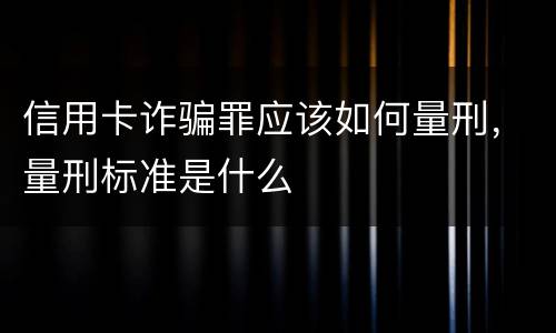 信用卡诈骗罪应该如何量刑，量刑标准是什么