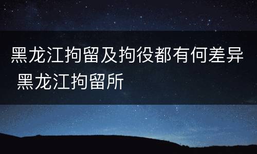 黑龙江拘留及拘役都有何差异 黑龙江拘留所