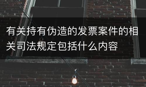 有关持有伪造的发票案件的相关司法规定包括什么内容