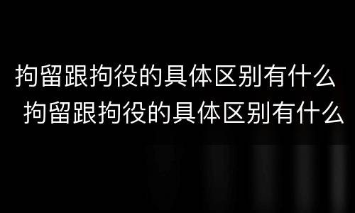 拘留跟拘役的具体区别有什么 拘留跟拘役的具体区别有什么区别呢