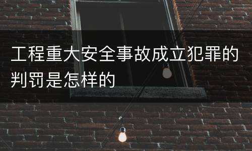 工程重大安全事故成立犯罪的判罚是怎样的