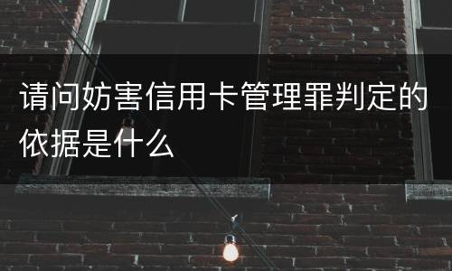 请问妨害信用卡管理罪判定的依据是什么