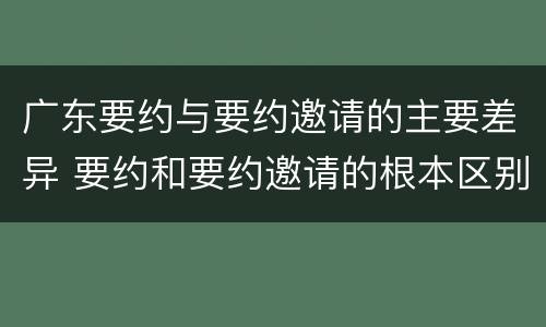 广东要约与要约邀请的主要差异 要约和要约邀请的根本区别是,是否以广告作为目的