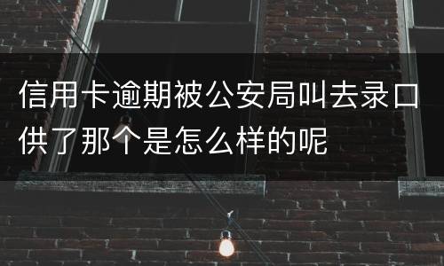 信用卡逾期被公安局叫去录口供了那个是怎么样的呢