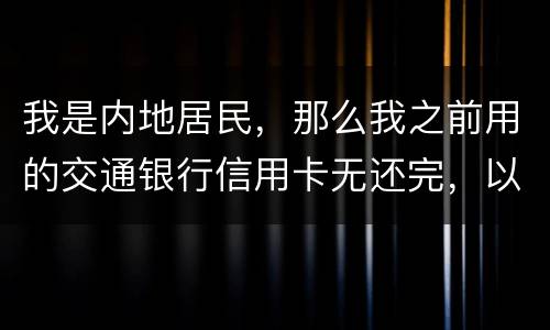 我是内地居民，那么我之前用的交通银行信用卡无还完，以后不还的话能够吗