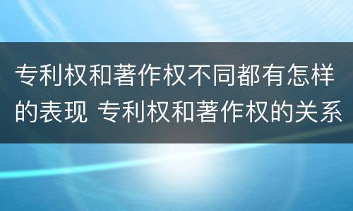 专利权和著作权不同都有怎样的表现 专利权和著作权的关系