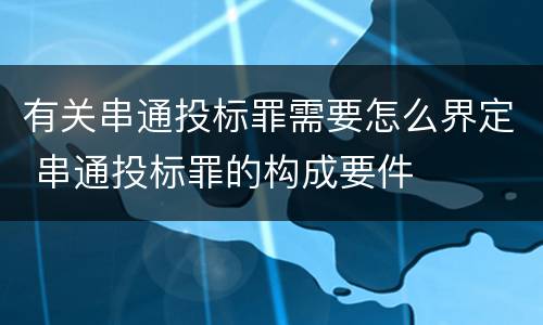 有关串通投标罪需要怎么界定 串通投标罪的构成要件