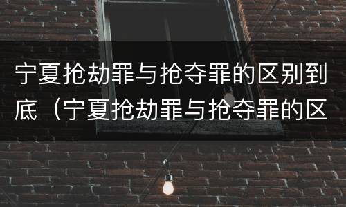 宁夏抢劫罪与抢夺罪的区别到底（宁夏抢劫罪与抢夺罪的区别到底是什么）