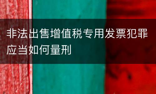 非法出售增值税专用发票犯罪应当如何量刑