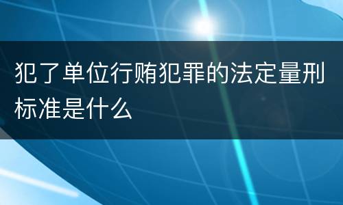 犯了单位行贿犯罪的法定量刑标准是什么